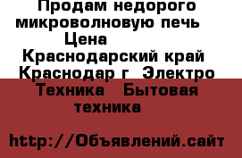 Продам недорого микроволновую печь  › Цена ­ 2 000 - Краснодарский край, Краснодар г. Электро-Техника » Бытовая техника   